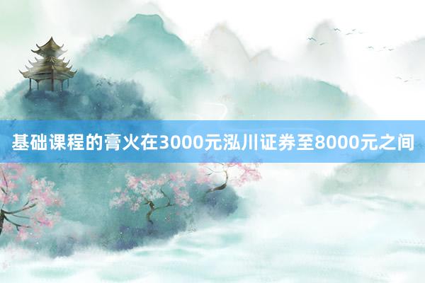 基础课程的膏火在3000元泓川证券至8000元之间