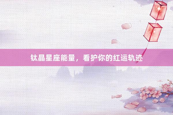 钛晶星座能量，看护你的红运轨迹