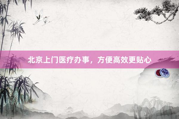 北京上门医疗办事，方便高效更贴心