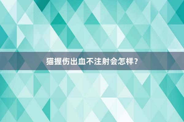 猫握伤出血不注射会怎样？
