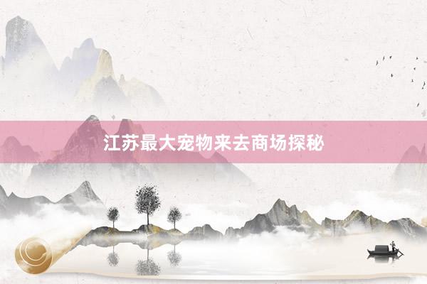 江苏最大宠物来去商场探秘